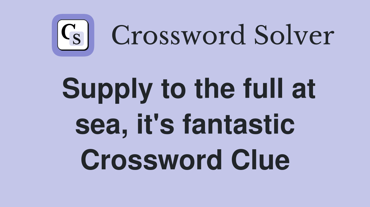 Supply to the full at sea, it's fantastic Crossword Clue Answers